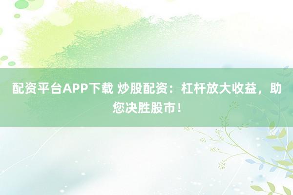 配资平台APP下载 炒股配资：杠杆放大收益，助您决胜股市！