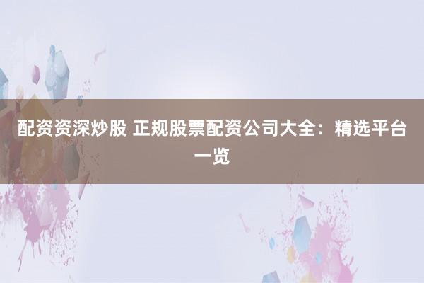 配资资深炒股 正规股票配资公司大全：精选平台一览