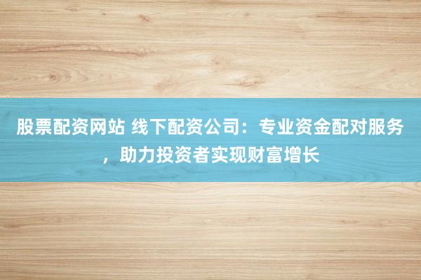股票配资网站 线下配资公司：专业资金配对服务，助力投资者实现财富增长