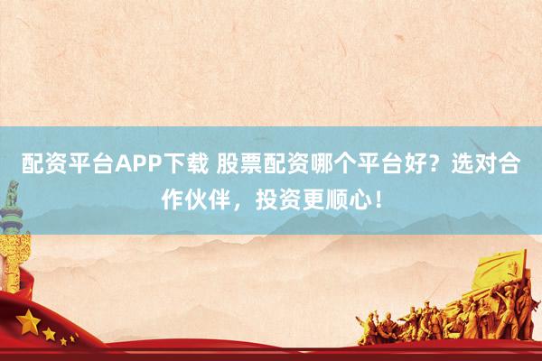 配资平台APP下载 股票配资哪个平台好？选对合作伙伴，投资更顺心！