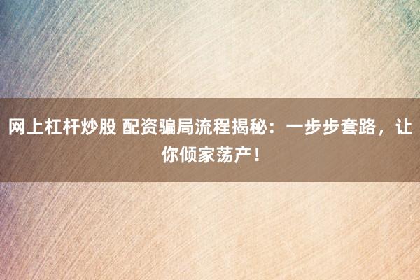 网上杠杆炒股 配资骗局流程揭秘：一步步套路，让你倾家荡产！