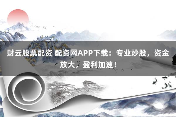 财云股票配资 配资网APP下载：专业炒股，资金放大，盈利加速！