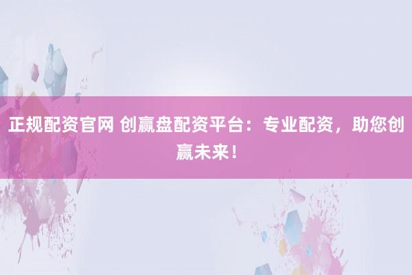 正规配资官网 创赢盘配资平台：专业配资，助您创赢未来！