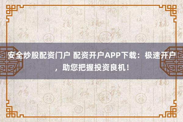 安全炒股配资门户 配资开户APP下载：极速开户，助您把握投资良机！