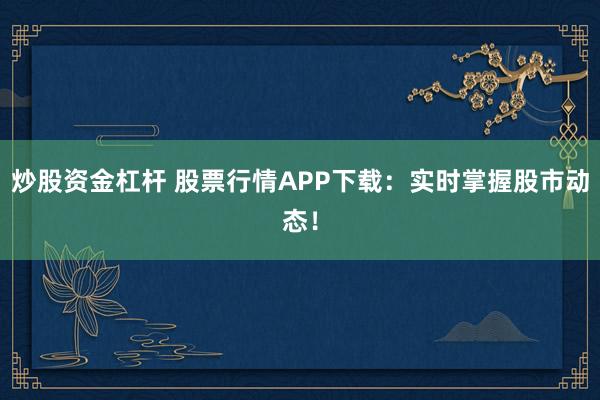 炒股资金杠杆 股票行情APP下载：实时掌握股市动态！
