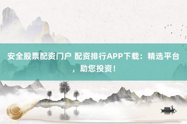 安全股票配资门户 配资排行APP下载：精选平台，助您投资！