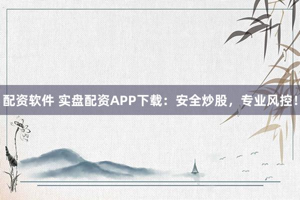 配资软件 实盘配资APP下载：安全炒股，专业风控！
