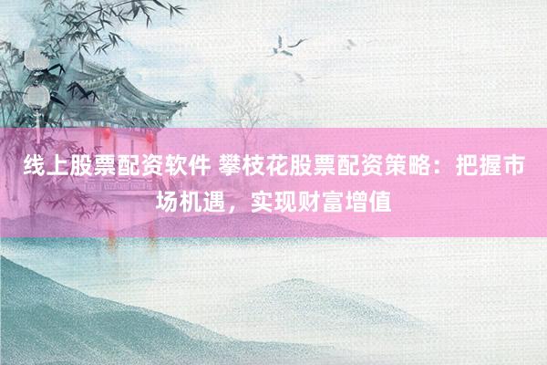 线上股票配资软件 攀枝花股票配资策略：把握市场机遇，实现财富增值