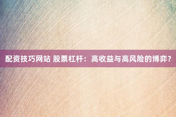 配资技巧网站 股票杠杆：高收益与高风险的博弈？