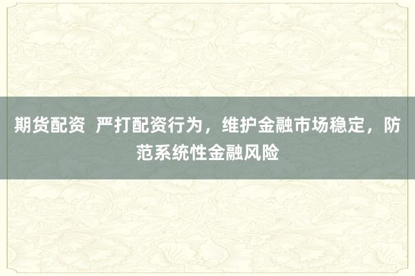 期货配资  严打配资行为，维护金融市场稳定，防范系统性金融风险
