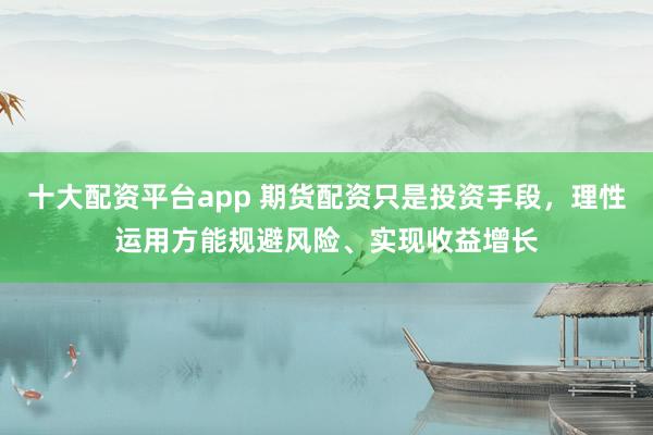 十大配资平台app 期货配资只是投资手段，理性运用方能规避风险、实现收益增长