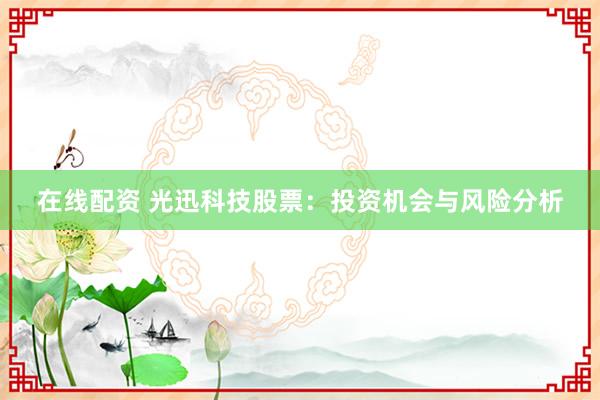 在线配资 光迅科技股票：投资机会与风险分析