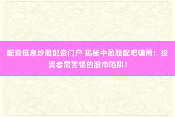 配资低息炒股配资门户 揭秘中盈股配吧骗局：投资者需警惕的股市陷阱！