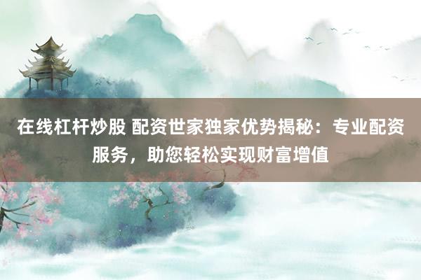 在线杠杆炒股 配资世家独家优势揭秘：专业配资服务，助您轻松实现财富增值