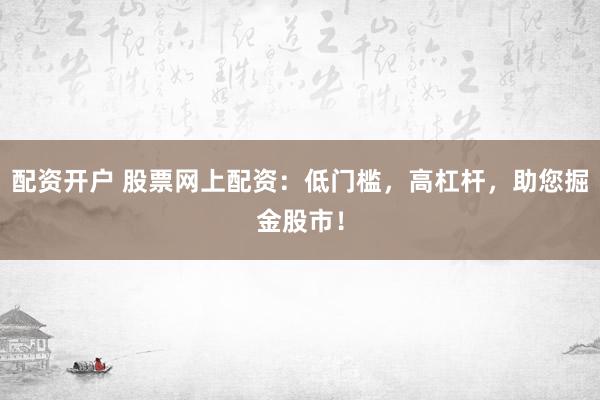 配资开户 股票网上配资：低门槛，高杠杆，助您掘金股市！