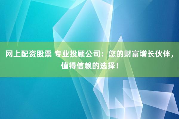 网上配资股票 专业投顾公司：您的财富增长伙伴，值得信赖的选择！