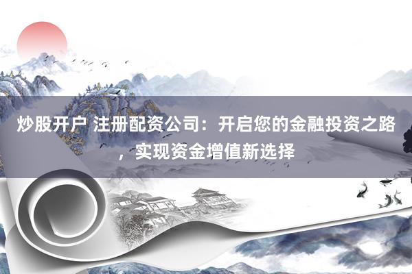 炒股开户 注册配资公司：开启您的金融投资之路，实现资金增值新选择
