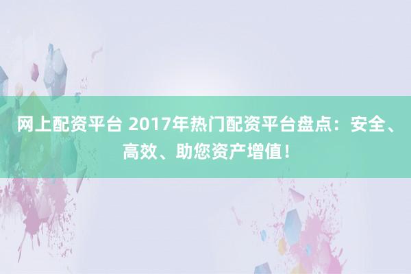 网上配资平台 2017年热门配资平台盘点：安全、高效、助您资产增值！