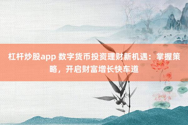 杠杆炒股app 数字货币投资理财新机遇：掌握策略，开启财富增长快车道