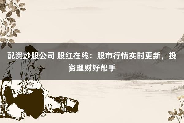 配资炒股公司 股红在线：股市行情实时更新，投资理财好帮手