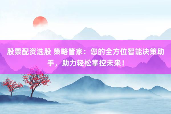 股票配资选股 策略管家：您的全方位智能决策助手，助力轻松掌控未来！