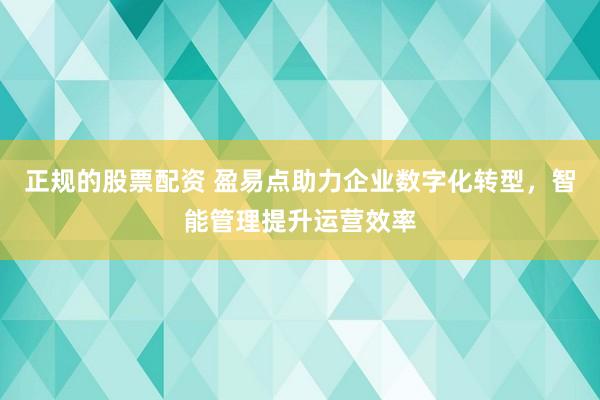 正规的股票配资 盈易点助力企业数字化转型，智能管理提升运营效率