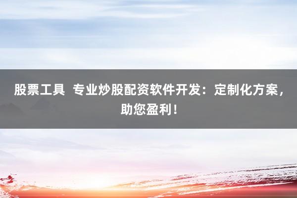 股票工具  专业炒股配资软件开发：定制化方案，助您盈利！