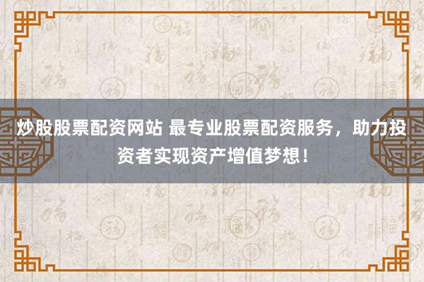 炒股股票配资网站 最专业股票配资服务，助力投资者实现资产增值梦想！