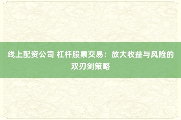 线上配资公司 杠杆股票交易：放大收益与风险的双刃剑策略