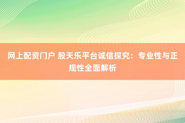 网上配资门户 股天乐平台诚信探究：专业性与正规性全面解析