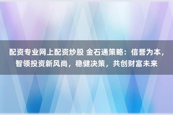 配资专业网上配资炒股 金石通策略：信誉为本，智领投资新风尚，稳健决策，共创财富未来