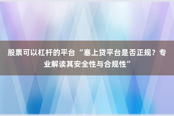 股票可以杠杆的平台 “塞上贷平台是否正规？专业解读其安全性与合规性”