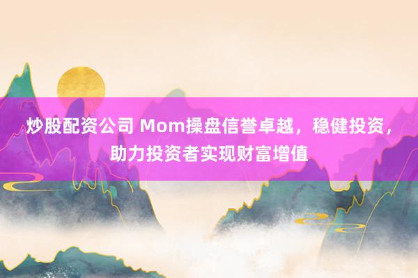 炒股配资公司 Mom操盘信誉卓越，稳健投资，助力投资者实现财富增值
