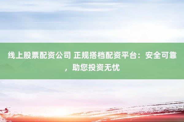 线上股票配资公司 正规搭档配资平台：安全可靠，助您投资无忧