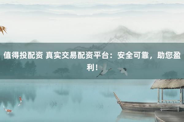 值得投配资 真实交易配资平台：安全可靠，助您盈利！
