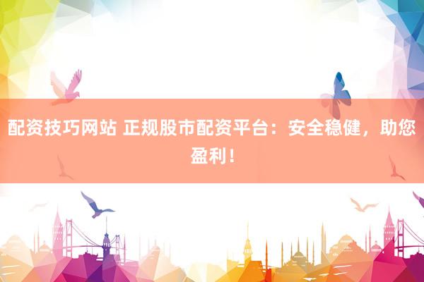 配资技巧网站 正规股市配资平台：安全稳健，助您盈利！