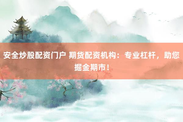 安全炒股配资门户 期货配资机构：专业杠杆，助您掘金期市！