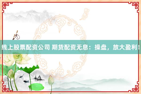 线上股票配资公司 期货配资无息：操盘，放大盈利！