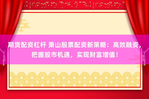期货配资杠杆 萧山股票配资新策略：高效融资，把握股市机遇，实现财富增值！