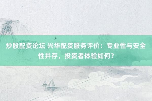 炒股配资论坛 兴华配资服务评价：专业性与安全性并存，投资者体验如何？