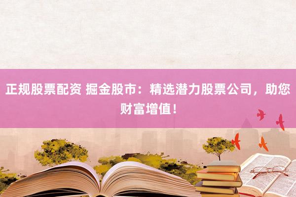 正规股票配资 掘金股市：精选潜力股票公司，助您财富增值！