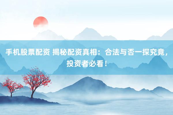 手机股票配资 揭秘配资真相：合法与否一探究竟，投资者必看！