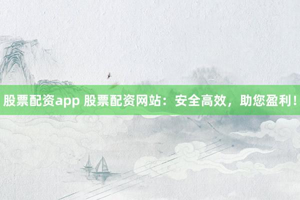 股票配资app 股票配资网站：安全高效，助您盈利！