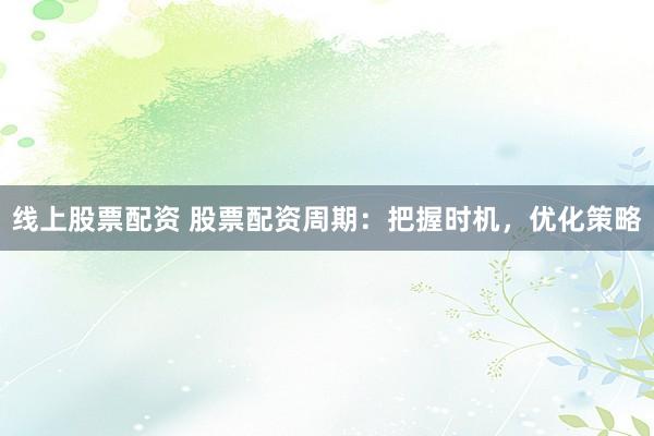 线上股票配资 股票配资周期：把握时机，优化策略