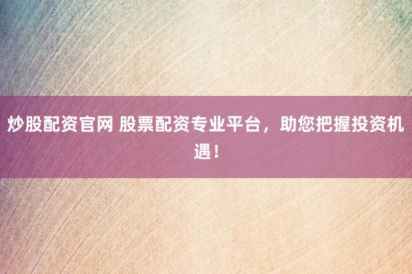 炒股配资官网 股票配资专业平台，助您把握投资机遇！