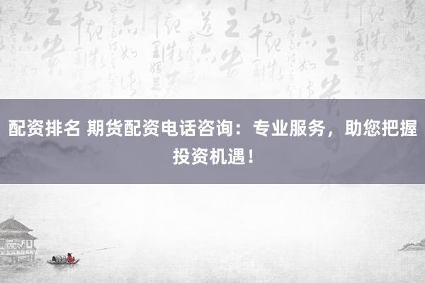 配资排名 期货配资电话咨询：专业服务，助您把握投资机遇！