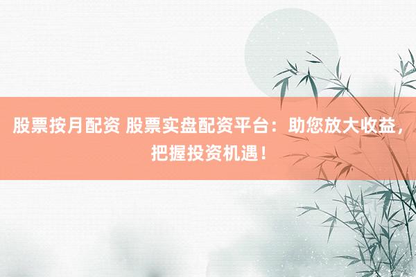 股票按月配资 股票实盘配资平台：助您放大收益，把握投资机遇！