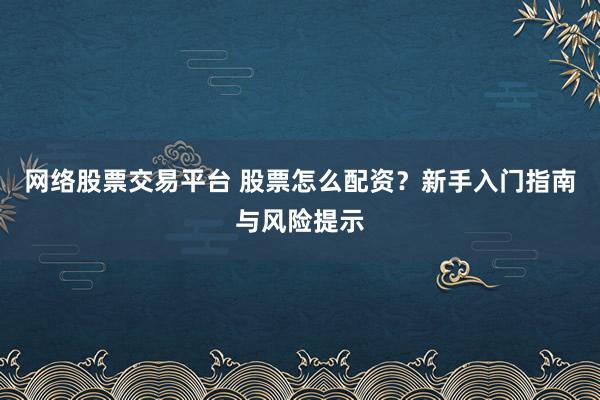 网络股票交易平台 股票怎么配资？新手入门指南与风险提示