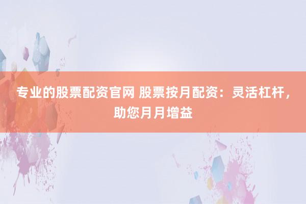 专业的股票配资官网 股票按月配资：灵活杠杆，助您月月增益