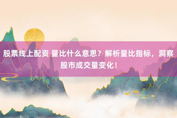 股票线上配资 量比什么意思？解析量比指标，洞察股市成交量变化！